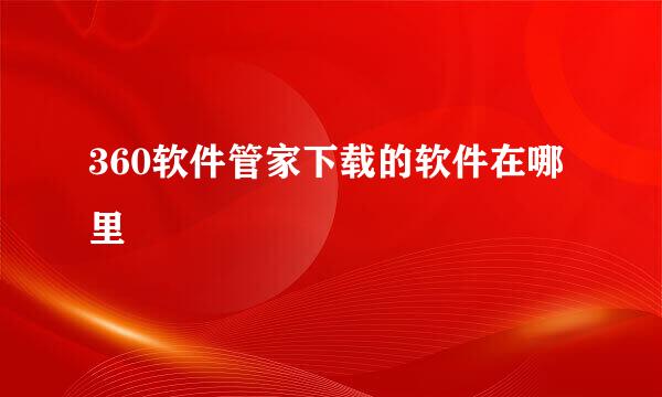 360软件管家下载的软件在哪里
