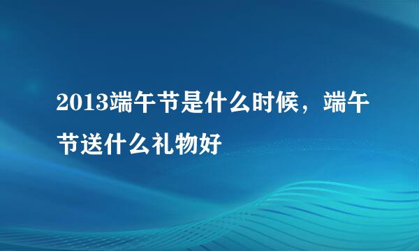 2013端午节是什么时候,端午节送什么礼物好