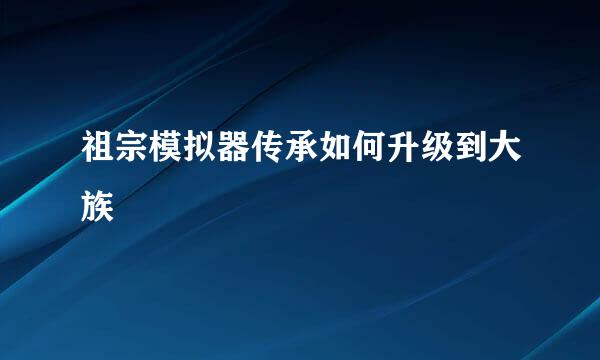 祖宗模拟器传承如何升级到大族