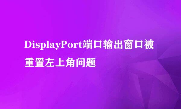 DisplayPort端口输出窗口被重置左上角问题