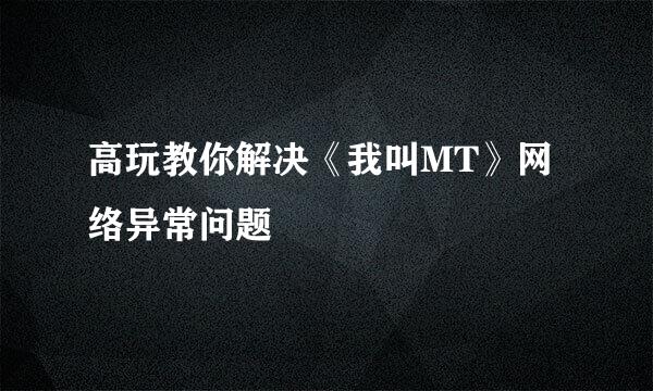 高玩教你解决《我叫MT》网络异常问题