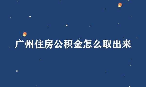广州住房公积金怎么取出来