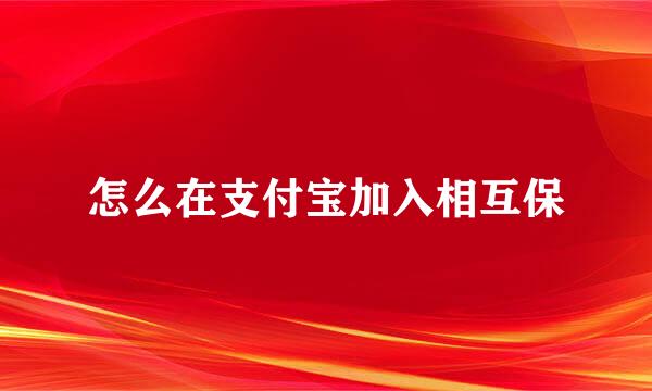 怎么在支付宝加入相互保