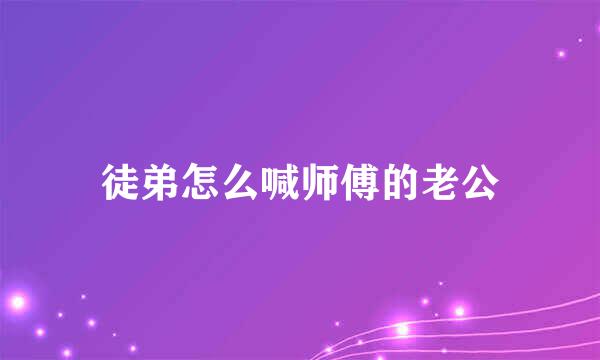 徒弟怎么喊师傅的老公
