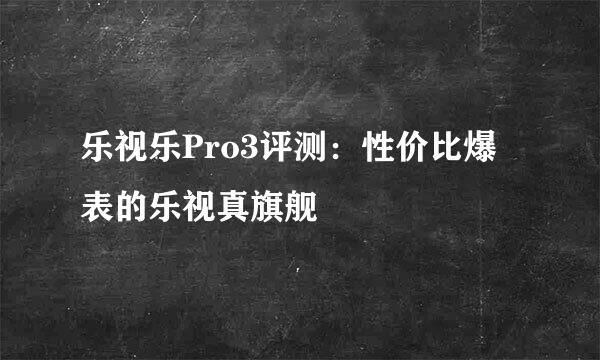 乐视乐Pro3评测:性价比爆表的乐视真旗舰
