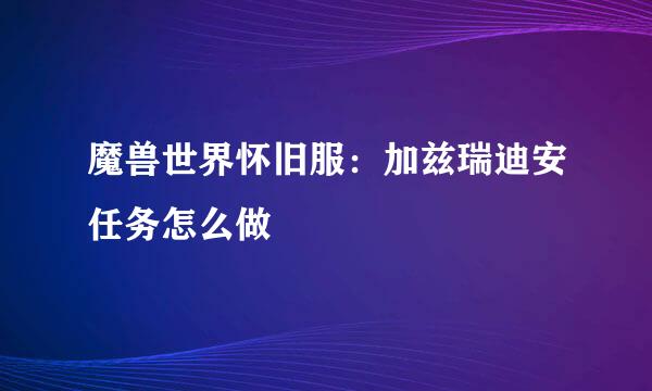 魔兽世界怀旧服：加兹瑞迪安任务怎么做