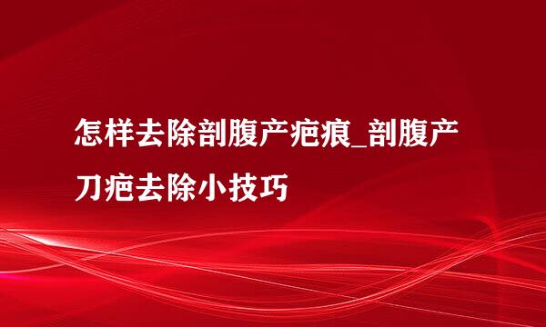 怎样去除剖腹产疤痕_剖腹产刀疤去除小技巧