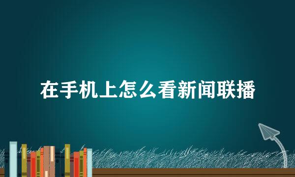 在手机上怎么看新闻联播