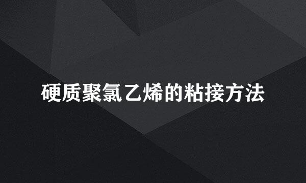 硬质聚氯乙烯的粘接方法