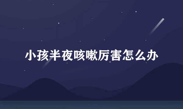 小孩半夜咳嗽厉害怎么办