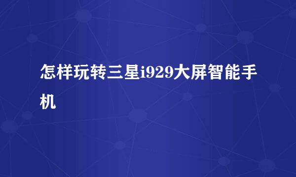 怎样玩转三星i929大屏智能手机