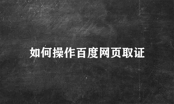 如何操作百度网页取证