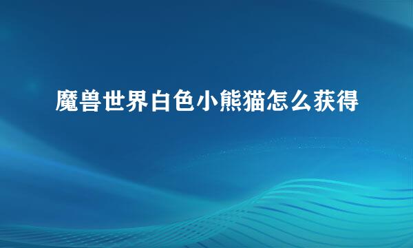 魔兽世界白色小熊猫怎么获得