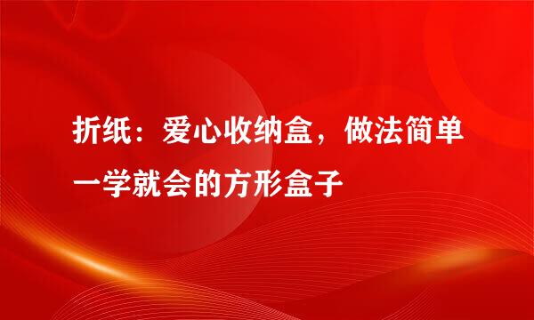折纸：爱心收纳盒，做法简单一学就会的方形盒子