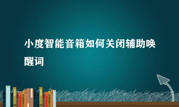 小度智能音箱如何关闭辅助唤醒词