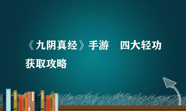 《九阴真经》手游​四大轻功获取攻略