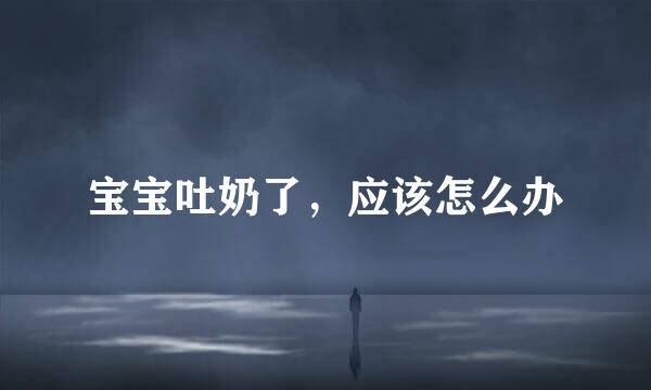 宝宝吐奶了，应该怎么办