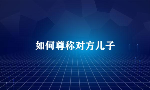 如何尊称对方儿子