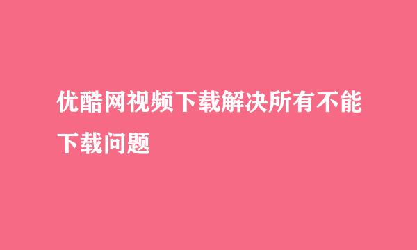 优酷网视频下载解决所有不能下载问题