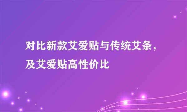 对比新款艾爱贴与传统艾条，及艾爱贴高性价比
