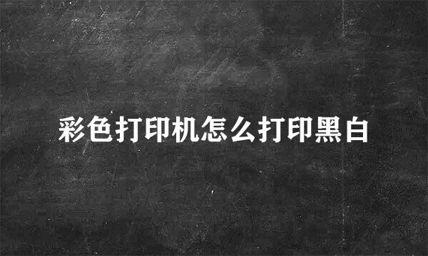 彩色打印机怎么打印黑白