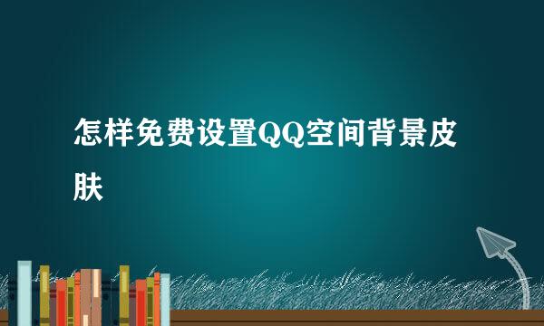 怎样免费设置QQ空间背景皮肤