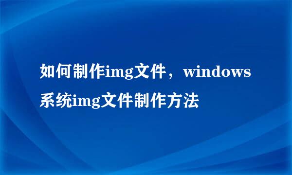 如何制作img文件,windows系统img文件制作方法