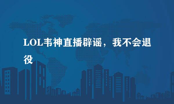 LOL韦神直播辟谣，我不会退役