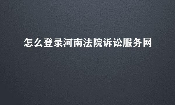 怎么登录河南法院诉讼服务网