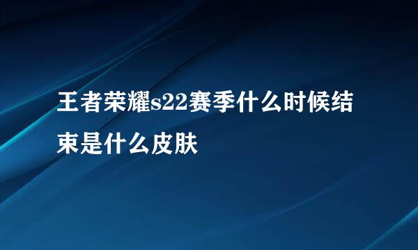 王者荣耀s22赛季什么时候结束是什么皮肤