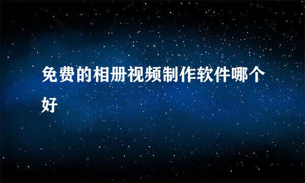 免费的相册视频制作软件哪个好