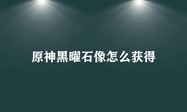 原神黑曜石像怎么获得