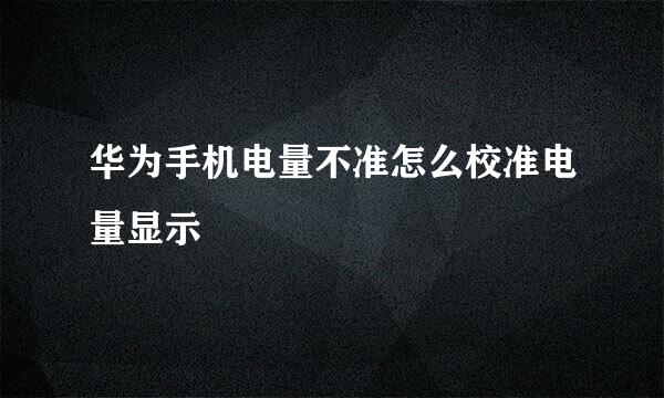 华为手机电量不准怎么校准电量显示