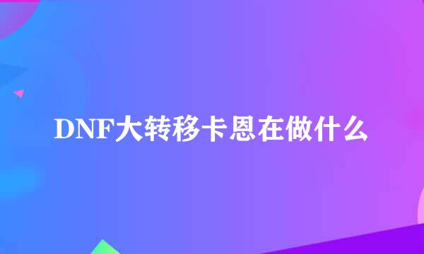 DNF大转移卡恩在做什么