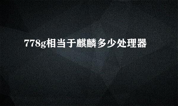 778g相当于麒麟多少处理器