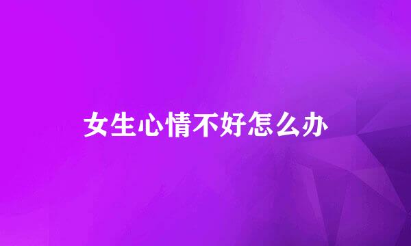 女生心情不好怎么办