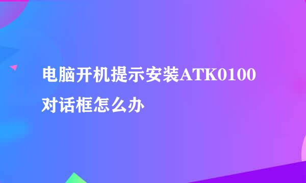 电脑开机提示安装ATK0100对话框怎么办