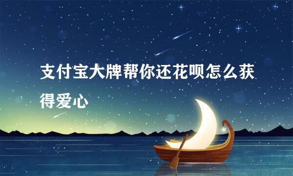 支付宝大牌帮你还花呗怎么获得爱心