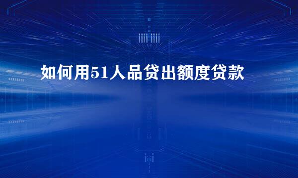 如何用51人品贷出额度贷款
