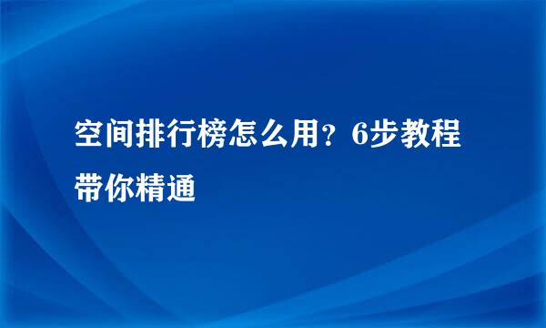 空间排行榜怎么用？6步教程带你精通