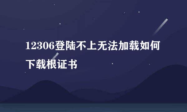 12306登陆不上无法加载如何下载根证书