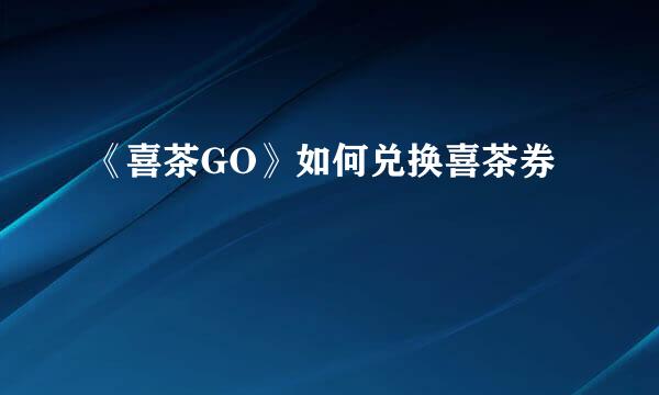 《喜茶GO》如何兑换喜茶券