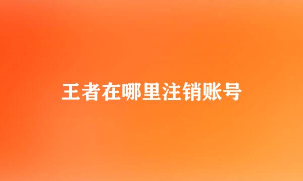 王者在哪里注销账号