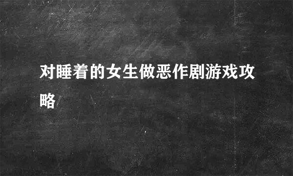 对睡着的女生做恶作剧游戏攻略