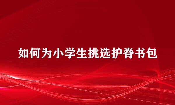 如何为小学生挑选护脊书包