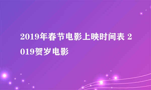 2019年春节电影上映时间表 2019贺岁电影