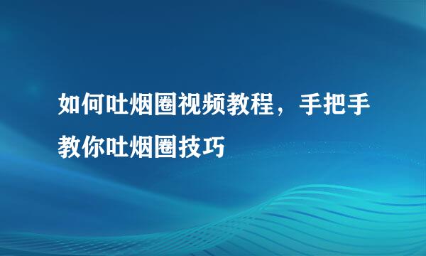 如何吐烟圈视频教程，手把手教你吐烟圈技巧