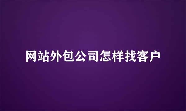 网站外包公司怎样找客户