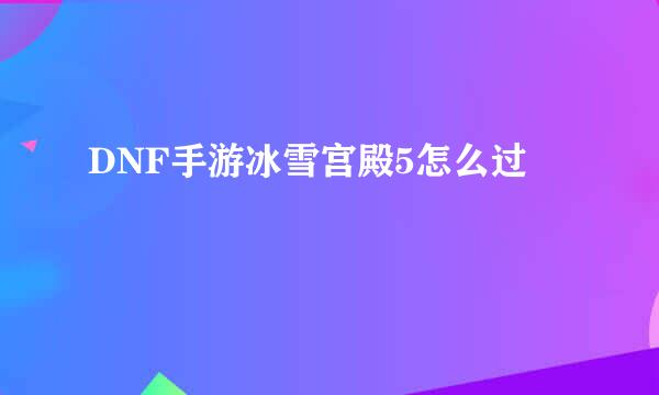 DNF手游冰雪宫殿5怎么过