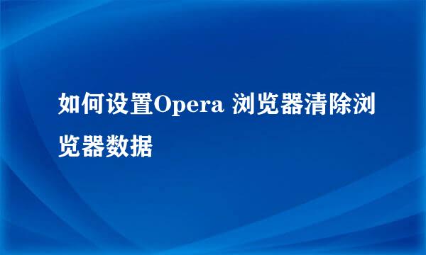 如何设置Opera 浏览器清除浏览器数据